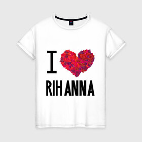 Женская футболка хлопок с принтом I love Rihanna в Кировске, 100% хлопок | прямой крой, круглый вырез горловины, длина до линии бедер, слегка спущенное плечо | pop | rihanna | знаменитости | музыка | певица | риана