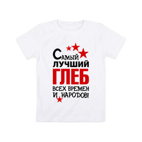Детская футболка хлопок с принтом Самый лучший Глеб в Кировске, 100% хлопок | круглый вырез горловины, полуприлегающий силуэт, длина до линии бедер | времен | глеб | народов | самый лучший