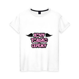 Женская футболка хлопок с принтом Хочу только Серёжу в Кировске, 100% хлопок | прямой крой, круглый вырез горловины, длина до линии бедер, слегка спущенное плечо | сережа | только | хочу