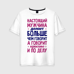 Женская футболка хлопок Oversize с принтом Настоящий мужчина делает больше чем говорит в Кировске, 100% хлопок | свободный крой, круглый ворот, спущенный рукав, длина до линии бедер
 | говорит | делает | настоящий мужчина