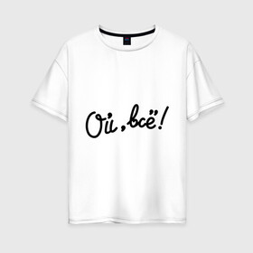 Женская футболка хлопок Oversize с принтом Ой всё! в Кировске, 100% хлопок | свободный крой, круглый ворот, спущенный рукав, длина до линии бедер
 | всё | женщины | мем | мужчины | ой | ой всё