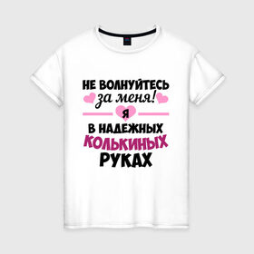 Женская футболка хлопок с принтом Я в надежных Колькиных руках в Кировске, 100% хлопок | прямой крой, круглый вырез горловины, длина до линии бедер, слегка спущенное плечо | 