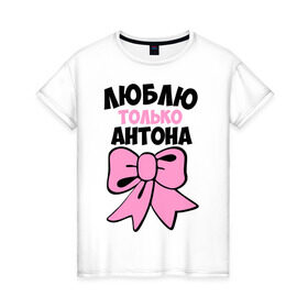 Женская футболка хлопок с принтом Люблю только Антона в Кировске, 100% хлопок | прямой крой, круглый вырез горловины, длина до линии бедер, слегка спущенное плечо | антон | бантик | люблю только