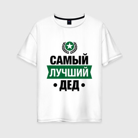 Женская футболка хлопок Oversize с принтом Самый лучший дед в Кировске, 100% хлопок | свободный крой, круглый ворот, спущенный рукав, длина до линии бедер
 | 23 февраля | дед | мужчинам | парню | подарок | самый лучший