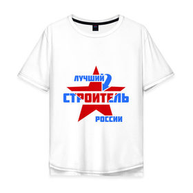 Мужская футболка хлопок Oversize с принтом Лучший строитель России в Кировске, 100% хлопок | свободный крой, круглый ворот, “спинка” длиннее передней части | лучший | россия | специалист | строитель