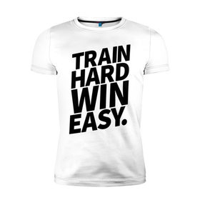 Мужская футболка премиум с принтом Train hard win easy в Кировске, 92% хлопок, 8% лайкра | приталенный силуэт, круглый вырез ворота, длина до линии бедра, короткий рукав | Тематика изображения на принте: 