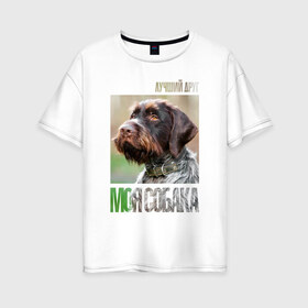 Женская футболка хлопок Oversize с принтом Дратхаар лучший друг собака в Кировске, 100% хлопок | свободный крой, круглый ворот, спущенный рукав, длина до линии бедер
 | drug | дратхаар | порода | собака