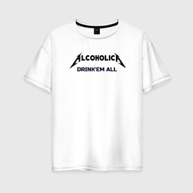 Женская футболка хлопок Oversize с принтом AlcoholicA в Кировске, 100% хлопок | свободный крой, круглый ворот, спущенный рукав, длина до линии бедер
 | metallica | антибренд | металлика