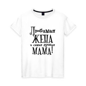 Женская футболка хлопок с принтом Любимая жена и мама в Кировске, 100% хлопок | прямой крой, круглый вырез горловины, длина до линии бедер, слегка спущенное плечо | zhena | лучшая | любимая | любимая жена и самая лучшая мамаmama | самая