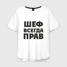 Мужская футболка хлопок Oversize с принтом Шеф в Кировске, 100% хлопок | свободный крой, круглый ворот, “спинка” длиннее передней части | прав | шеф | шеф всегда прав