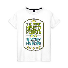 Женская футболка хлопок с принтом Я хочу на море в Кировске, 100% хлопок | прямой крой, круглый вырез горловины, длина до линии бедер, слегка спущенное плечо | лето | не хочу ничего решать | отпуск | хочу на море