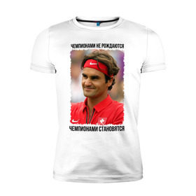 Мужская футболка премиум с принтом Роджер Федерер (Roger Federer) в Кировске, 92% хлопок, 8% лайкра | приталенный силуэт, круглый вырез ворота, длина до линии бедра, короткий рукав | Тематика изображения на принте: чемпионами не рождаются | чемпионами становятся