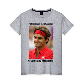 Женская футболка хлопок с принтом Роджер Федерер (Roger Federer) в Кировске, 100% хлопок | прямой крой, круглый вырез горловины, длина до линии бедер, слегка спущенное плечо | чемпионами не рождаются | чемпионами становятся
