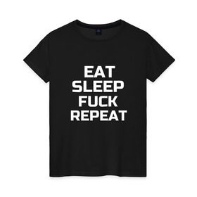 Женская футболка хлопок с принтом EAT SLEEP FUCK REPEAT в Кировске, 100% хлопок | прямой крой, круглый вырез горловины, длина до линии бедер, слегка спущенное плечо | есть | заново | пить | спать
