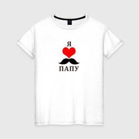 Женская футболка хлопок с принтом Я люблю папу в Кировске, 100% хлопок | прямой крой, круглый вырез горловины, длина до линии бедер, слегка спущенное плечо | лучший папа | папа | я люблю папуя люблю папу