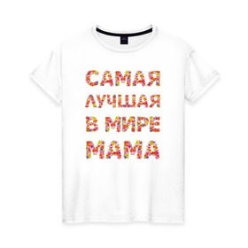 Женская футболка хлопок с принтом Самая лучшая в мире мама в Кировске, 100% хлопок | прямой крой, круглый вырез горловины, длина до линии бедер, слегка спущенное плечо | любимая | мама | мамочка | самая лучшая мама