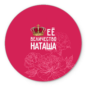 Коврик круглый с принтом Её величество Наташа в Кировске, резина и полиэстер | круглая форма, изображение наносится на всю лицевую часть | величество | её величество | имя | королева | корона | наташа | цветы