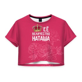 Женская футболка 3D укороченная с принтом Её величество Наташа в Кировске, 100% полиэстер | круглая горловина, длина футболки до линии талии, рукава с отворотами | величество | её величество | имя | королева | корона | наташа | цветы