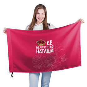 Флаг 3D с принтом Её величество Наташа в Кировске, 100% полиэстер | плотность ткани — 95 г/м2, размер — 67 х 109 см. Принт наносится с одной стороны | Тематика изображения на принте: величество | её величество | имя | королева | корона | наташа | цветы