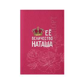 Обложка для паспорта матовая кожа с принтом Её величество Наташа в Кировске, натуральная матовая кожа | размер 19,3 х 13,7 см; прозрачные пластиковые крепления | Тематика изображения на принте: величество | её величество | имя | королева | корона | наташа | цветы