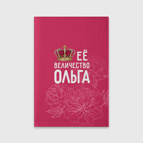 Обложка для паспорта матовая кожа с принтом Её величество Ольга в Кировске, натуральная матовая кожа | размер 19,3 х 13,7 см; прозрачные пластиковые крепления | величество | её величество | имя | королева | корона | ольга | оля | цветы