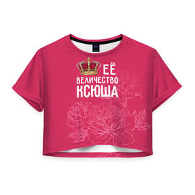 Женская футболка 3D укороченная с принтом Её величество Ксюша в Кировске, 100% полиэстер | круглая горловина, длина футболки до линии талии, рукава с отворотами | величество | её величество | имя | королева | корона | ксюша | цветы