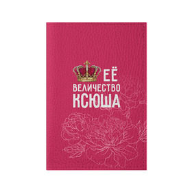 Обложка для паспорта матовая кожа с принтом Её величество Ксюша в Кировске, натуральная матовая кожа | размер 19,3 х 13,7 см; прозрачные пластиковые крепления | величество | её величество | имя | королева | корона | ксюша | цветы