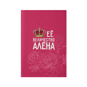 Обложка для паспорта матовая кожа с принтом Её величество Алёна в Кировске, натуральная матовая кожа | размер 19,3 х 13,7 см; прозрачные пластиковые крепления | алена | величество | её величество | имя | королева | корона | цветы