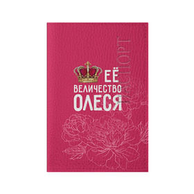 Обложка для паспорта матовая кожа с принтом Её величество Олеся в Кировске, натуральная матовая кожа | размер 19,3 х 13,7 см; прозрачные пластиковые крепления | Тематика изображения на принте: величество | её величество | имя | королева | корона | олеся | цветы