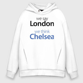 Мужское худи Oversize хлопок с принтом We say London we thihk Chelsea в Кировске, френч-терри — 70% хлопок, 30% полиэстер. Мягкий теплый начес внутри —100% хлопок | боковые карманы, эластичные манжеты и нижняя кромка, капюшон на магнитной кнопке | челси