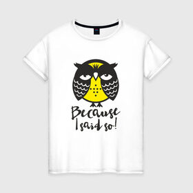Женская футболка хлопок с принтом Owl. Because I said so! в Кировске, 100% хлопок | прямой крой, круглый вырез горловины, длина до линии бедер, слегка спущенное плечо | bird | owl | няша | птица | сова | совунья | совушка | сыч