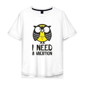 Мужская футболка хлопок Oversize с принтом Owl. I need a vacation в Кировске, 100% хлопок | свободный крой, круглый ворот, “спинка” длиннее передней части | bird | owl | няша | птица | сова | совунья | совушка | сыч