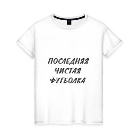 Женская футболка хлопок с принтом Последняя чистая футболка в Кировске, 100% хлопок | прямой крой, круглый вырез горловины, длина до линии бедер, слегка спущенное плечо | Тематика изображения на принте: прикол | чистая футболка