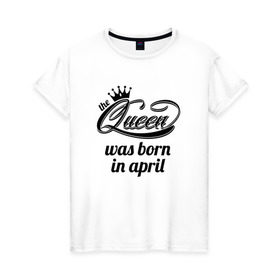 Женская футболка хлопок с принтом Королева рождена в апреле в Кировске, 100% хлопок | прямой крой, круглый вырез горловины, длина до линии бедер, слегка спущенное плечо | queen april