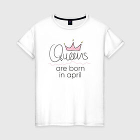Женская футболка хлопок с принтом Королевы рождаются в апреле в Кировске, 100% хлопок | прямой крой, круглый вырез горловины, длина до линии бедер, слегка спущенное плечо | queen april