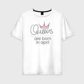 Женская футболка хлопок Oversize с принтом Королевы рождаются в апреле в Кировске, 100% хлопок | свободный крой, круглый ворот, спущенный рукав, длина до линии бедер
 | queen april