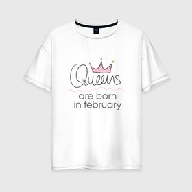 Женская футболка хлопок Oversize с принтом Королевы рождаются в феврале в Кировске, 100% хлопок | свободный крой, круглый ворот, спущенный рукав, длина до линии бедер
 | queen february