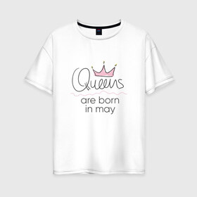Женская футболка хлопок Oversize с принтом Королевы рождаются в мае в Кировске, 100% хлопок | свободный крой, круглый ворот, спущенный рукав, длина до линии бедер
 | Тематика изображения на принте: queen may