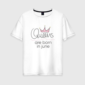 Женская футболка хлопок Oversize с принтом Королевы рождаются в июне в Кировске, 100% хлопок | свободный крой, круглый ворот, спущенный рукав, длина до линии бедер
 | queen june