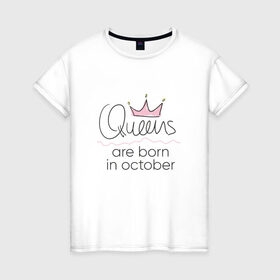 Женская футболка хлопок с принтом Королевы рождаются в октябре в Кировске, 100% хлопок | прямой крой, круглый вырез горловины, длина до линии бедер, слегка спущенное плечо | Тематика изображения на принте: queen october