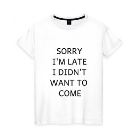 Женская футболка хлопок с принтом SORRY в Кировске, 100% хлопок | прямой крой, круглый вырез горловины, длина до линии бедер, слегка спущенное плечо | i didnt want to come | im late | sorry