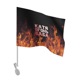 Флаг для автомобиля с принтом Катя огонь баба в Кировске, 100% полиэстер | Размер: 30*21 см | Тематика изображения на принте: екатерина | катька | катюша | катя | огонь | пламя