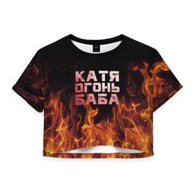 Женская футболка 3D укороченная с принтом Катя огонь баба в Кировске, 100% полиэстер | круглая горловина, длина футболки до линии талии, рукава с отворотами | екатерина | катька | катюша | катя | огонь | пламя