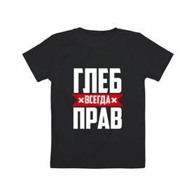 Детская футболка хлопок с принтом Глеб всегда прав в Кировске, 100% хлопок | круглый вырез горловины, полуприлегающий силуэт, длина до линии бедер |   | глеб