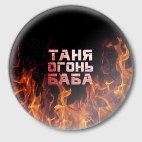 Значок с принтом Таня огонь баба в Кировске,  металл | круглая форма, металлическая застежка в виде булавки | огонь | пламя | танька | танюша | таня | татьяна