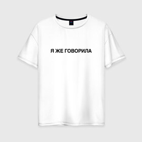 Женская футболка хлопок Oversize с принтом Я ЖЕ ГОВОРИЛА в Кировске, 100% хлопок | свободный крой, круглый ворот, спущенный рукав, длина до линии бедер
 | всегда | девушка | женщина | права | я же говорила | яжеговорила