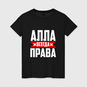 Женская футболка хлопок с принтом Алла всегда права в Кировске, 100% хлопок | прямой крой, круглый вырез горловины, длина до линии бедер, слегка спущенное плечо | 