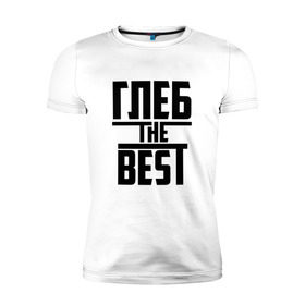 Мужская футболка премиум с принтом Глеб the best в Кировске, 92% хлопок, 8% лайкра | приталенный силуэт, круглый вырез ворота, длина до линии бедра, короткий рукав | лучший