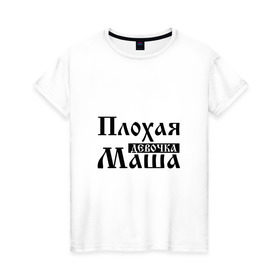 Женская футболка хлопок с принтом Плохая девочка Маша в Кировске, 100% хлопок | прямой крой, круглый вырез горловины, длина до линии бедер, слегка спущенное плечо | имя | мария