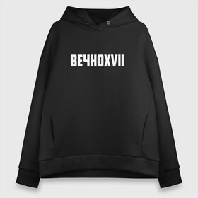 Женское худи Oversize хлопок с принтом ВЕЧНОXVII в Кировске, френч-терри — 70% хлопок, 30% полиэстер. Мягкий теплый начес внутри —100% хлопок | боковые карманы, эластичные манжеты и нижняя кромка, капюшон на магнитной кнопке | инди | кирилл бледный | молли | пошлая молли